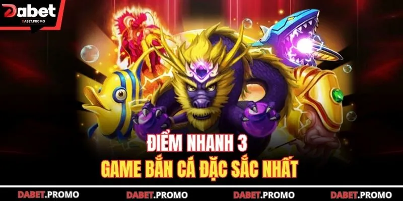 Điểm nhanh 3 game bắn cá đặc sắc nhất
